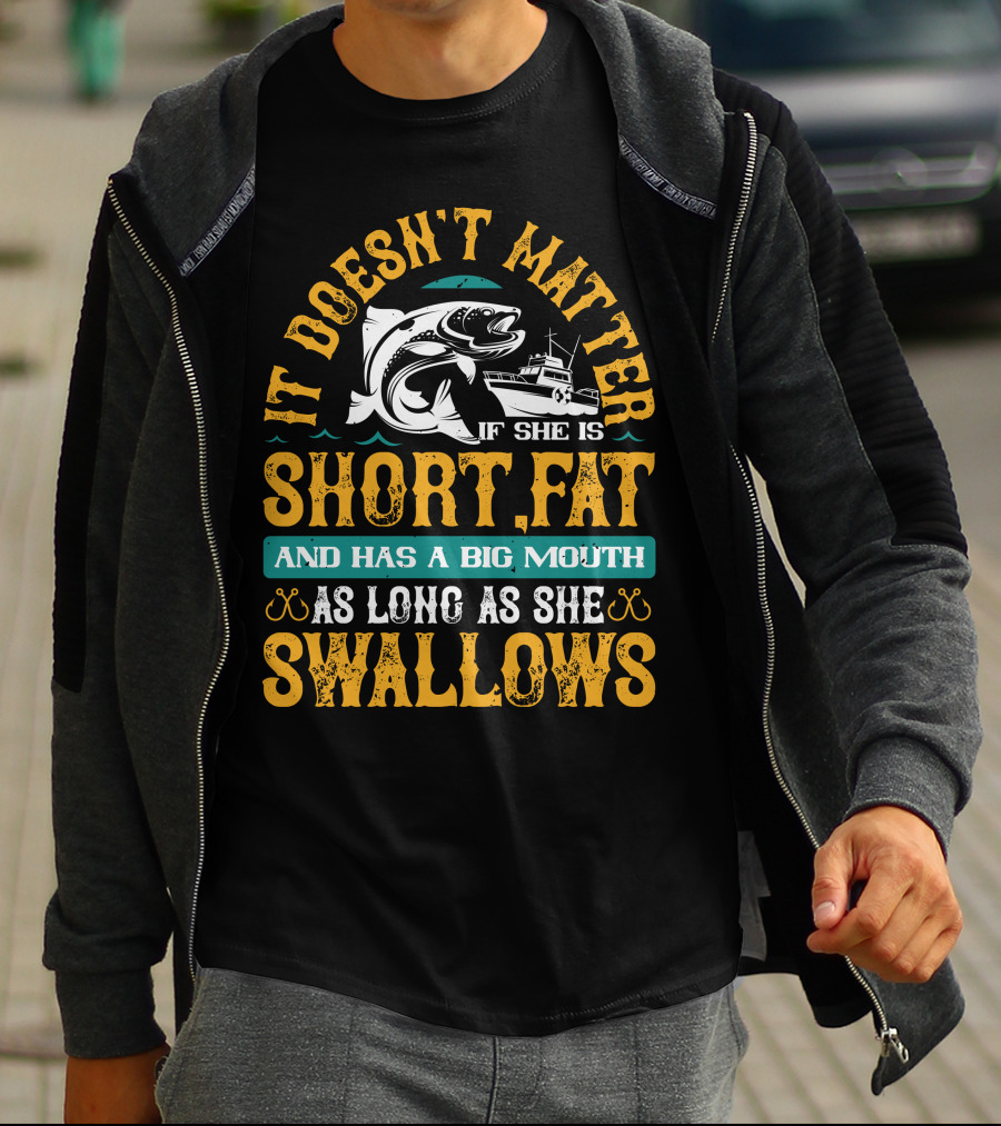 It Doesn't Matter If She Is Short Fat And Has A Big Mouth As Long As She Swallows Fishing T-Shirt