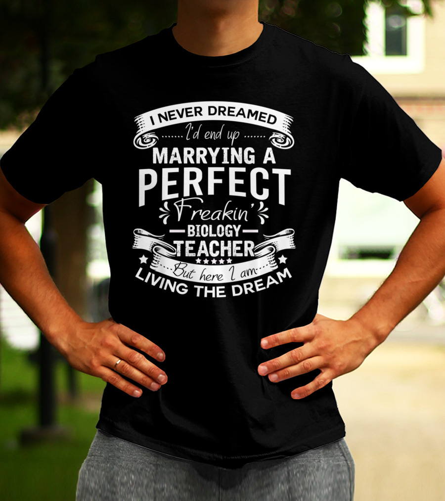 I Never Dreamed I'd End Up Marrying A Perfect Freakin' Biology Teacher But Here I Am Living The Dream T-Shirt