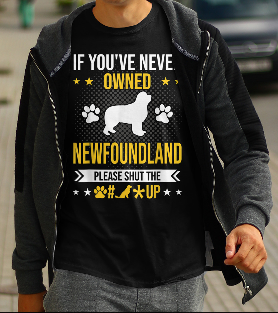 IF YOU'VE NEVER OWNED NEWFOUNDLAND PLEASE SHUT THE #*@ UP T-Shirt