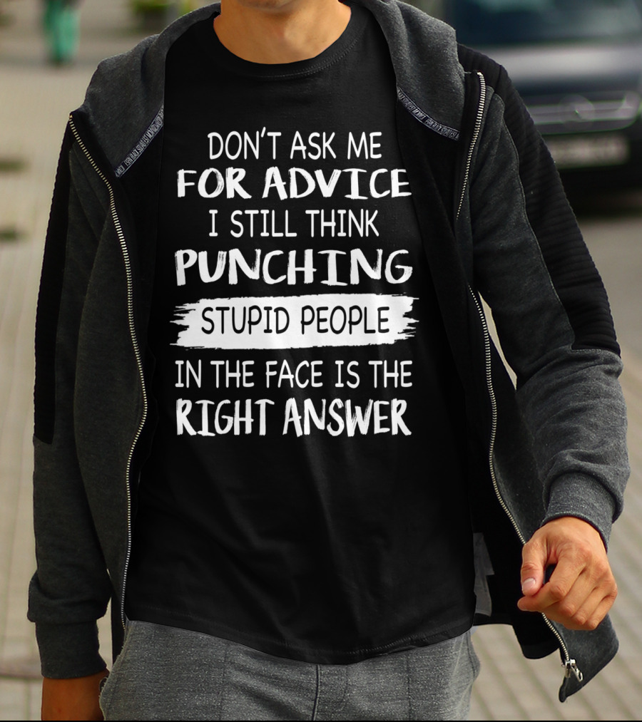 DON'T ASK ME FOR ADVICE I STILL THINK PUNCHING STUPID PEOPLE IN THE FACE IS THE RIGHT ANSWER T-Shirt