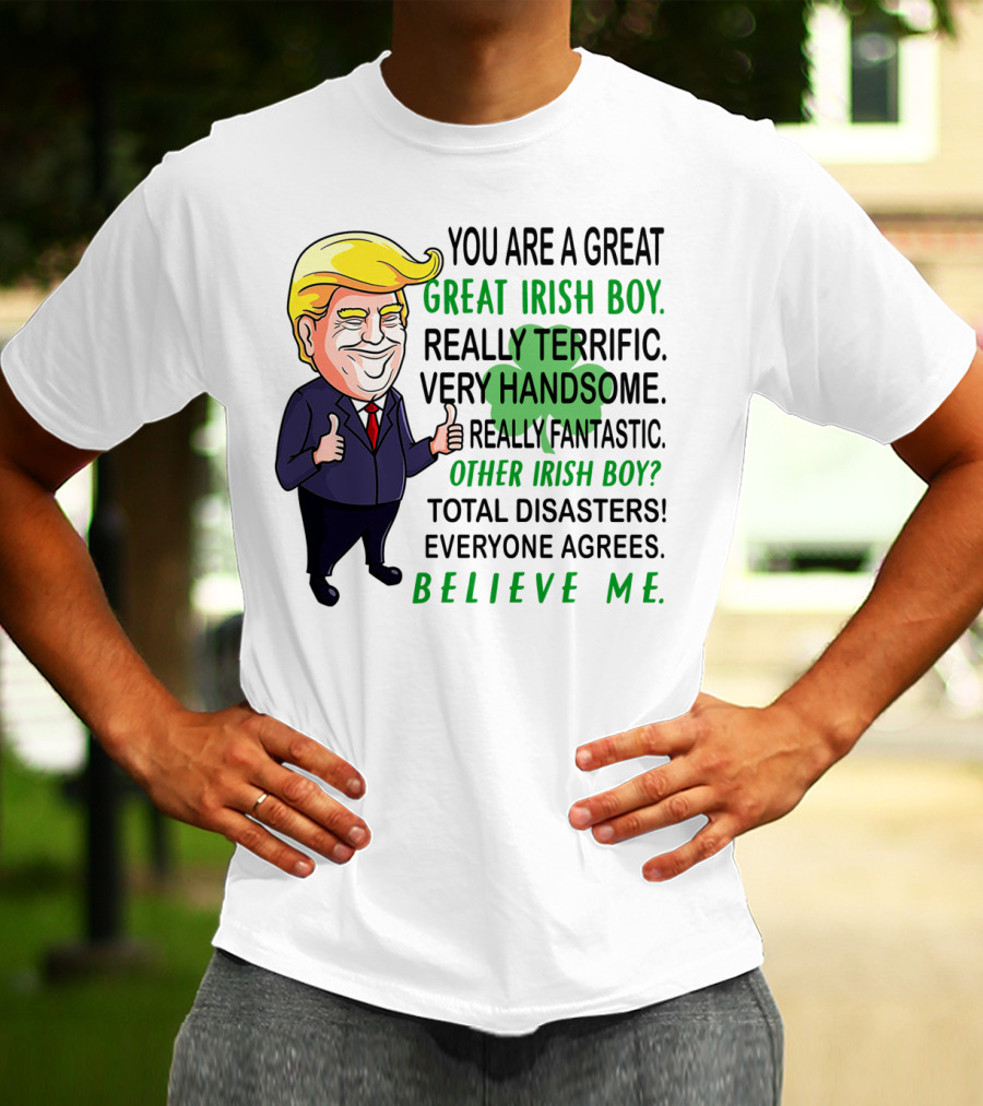 You Are A Great Irish Boy Really Terrific Very Handsome Really Fantastic Other Irish Boy Total Disasters Everyone Agrees Believe ME T-Shirt