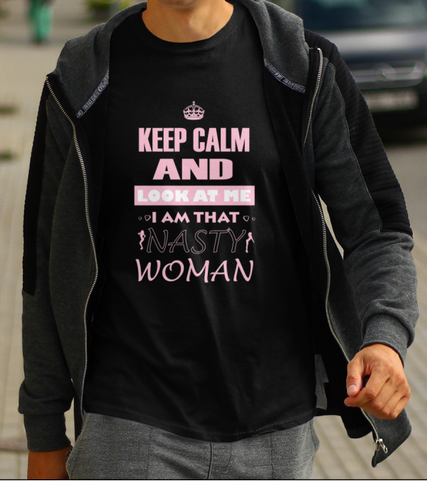 Keep Calm And Look At Me I Am That Nasty Woman T-Shirt