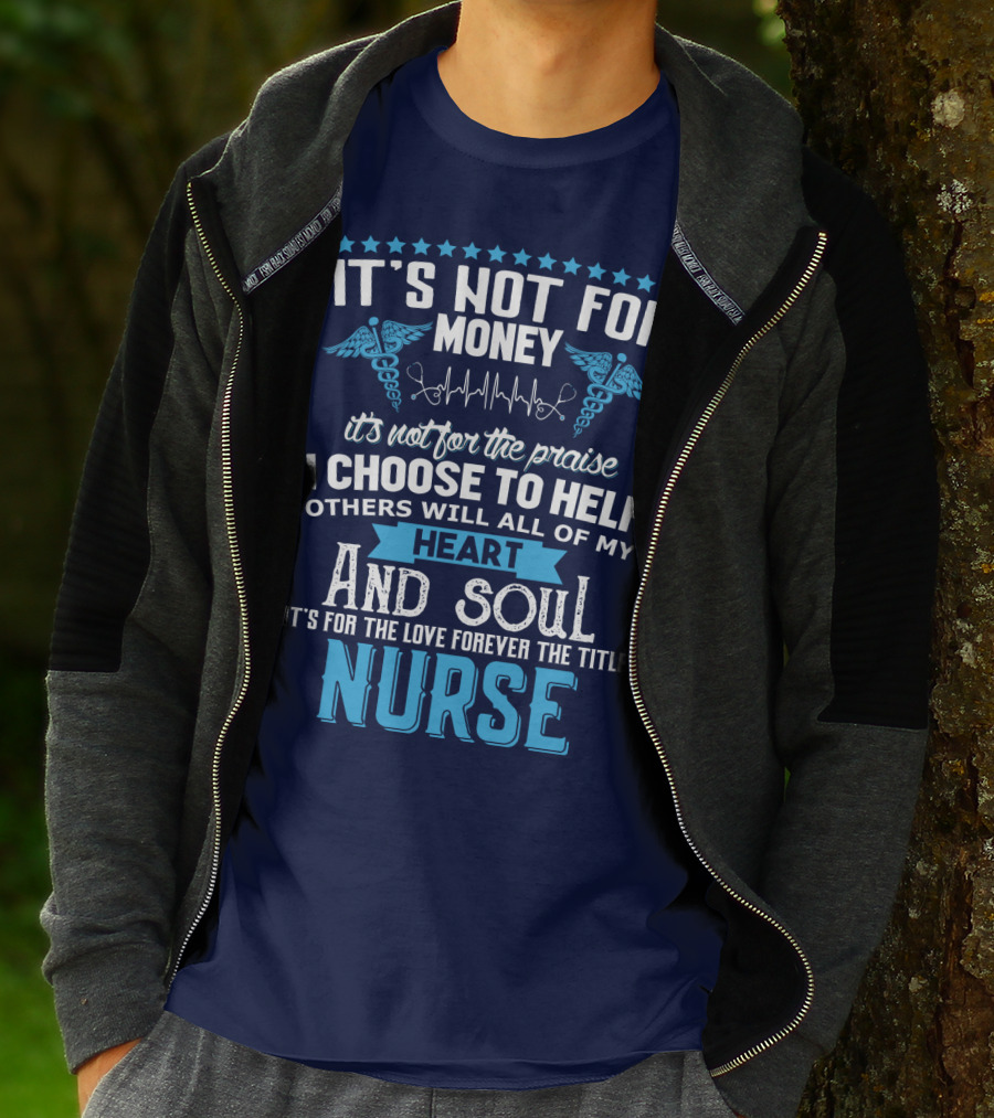 It's Not For Money It's Not For The Praise I Choose To Help Others With All Of My Heart And Soul It's For The Love Forever The Title Nurse T-Shirt