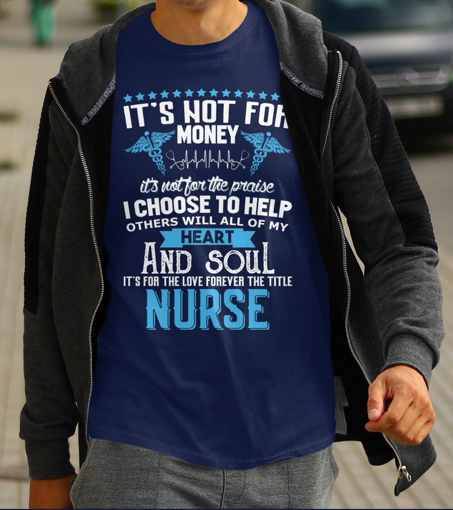 It's Not For Money It's Not For The Praise I Choose To Help Others With All Of My Heart And Soul It's For The Love Forever The Title Nurse T-Shirt