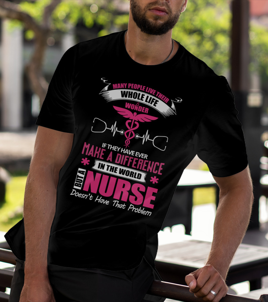 Many People Live Their Whole Life Wonder If They Have Ever Make A Difference But A Nurse Doesn't Have That Problem T-Shirt