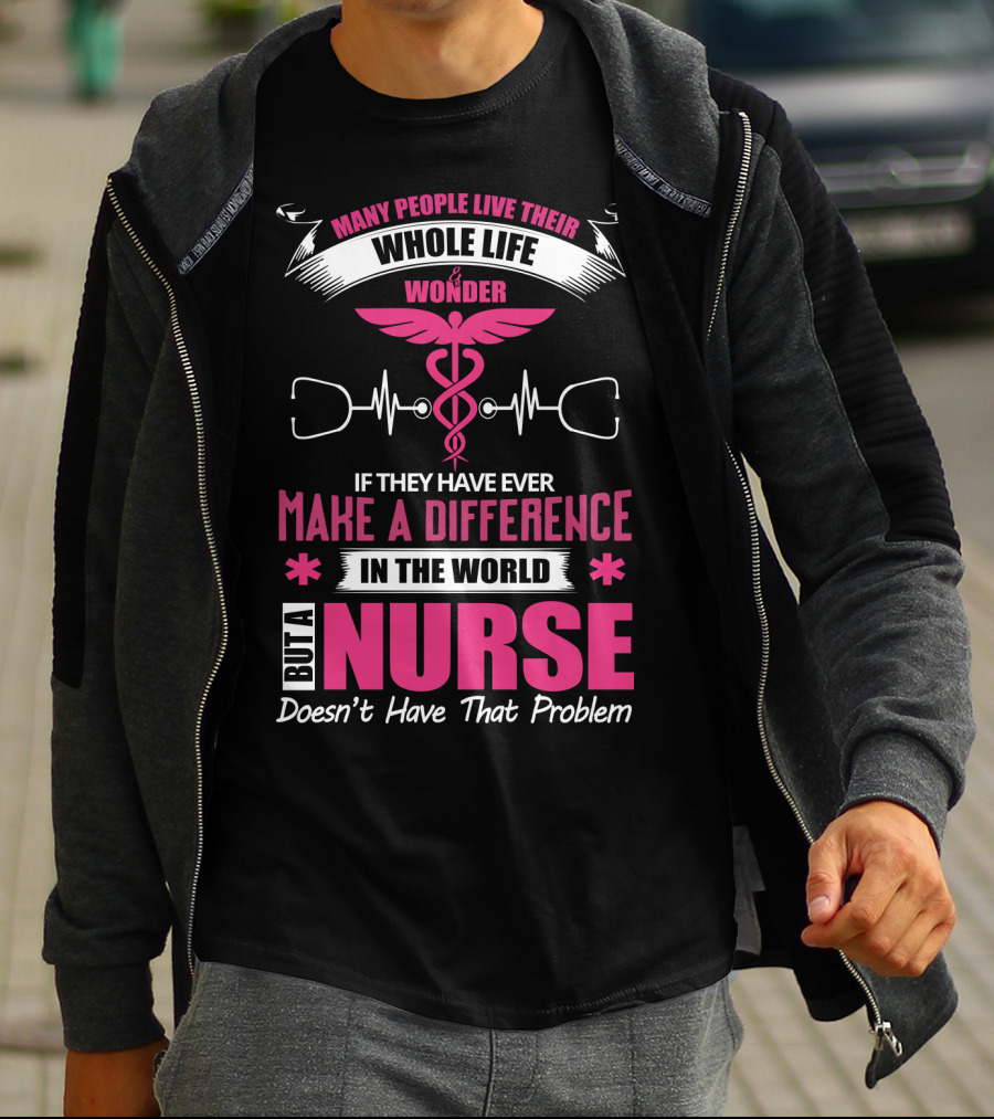 Many People Live Their Whole Life Wonder If They Have Ever Make A Difference But A Nurse Doesn't Have That Problem T-Shirt
