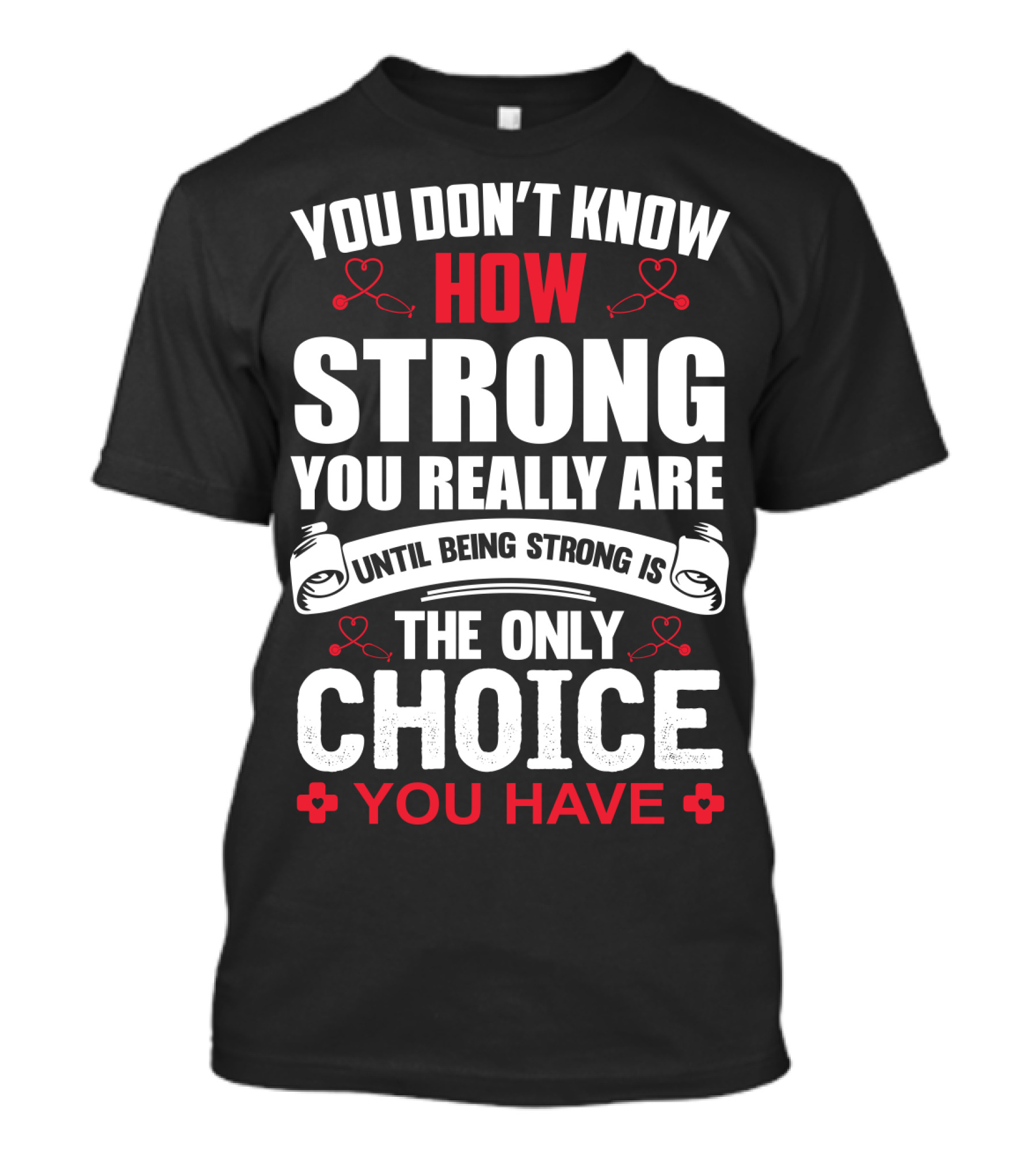 You Don't Know How Strong You Really Are Until Being Strong Is The Only Choice You Have Nurse T-Shirt