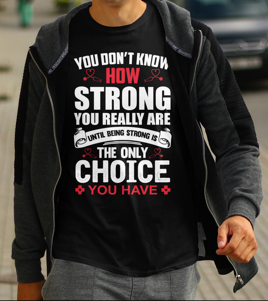 You Don't Know How Strong You Really Are Until Being Strong Is The Only Choice You Have Nurse T-Shirt