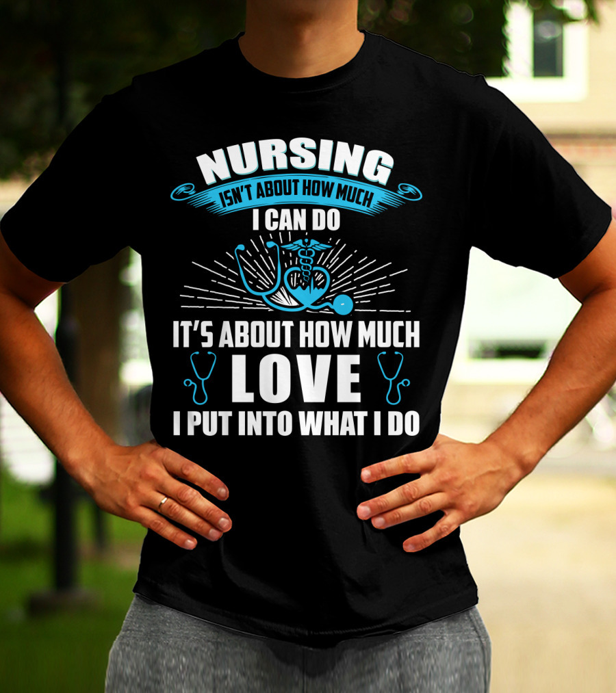 Nursing Isn't About How Much I Can Do It's About How Much Love I Put Into What I Do T-Shirt