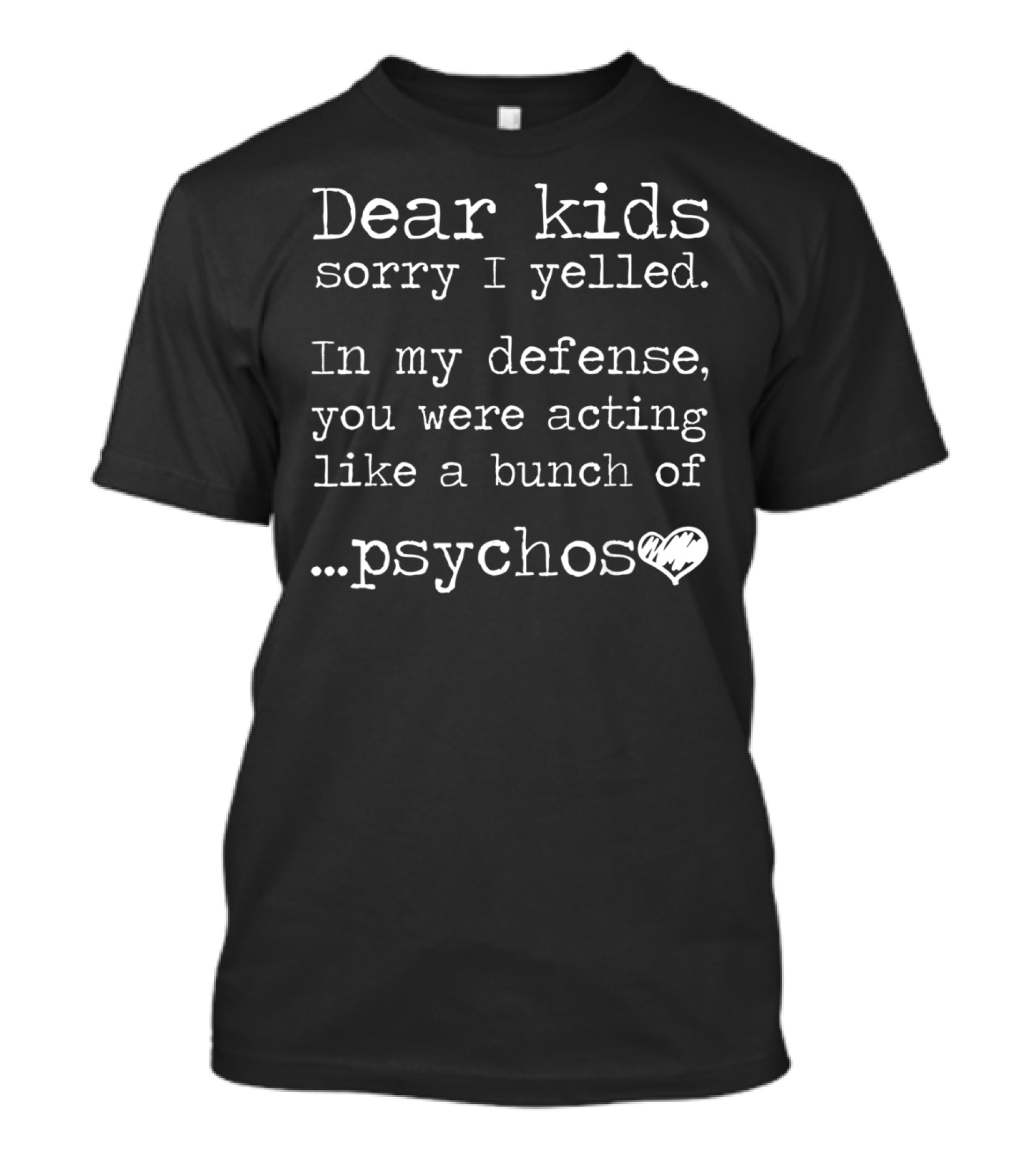 Dear Kids Sorry I Yelled In My Defense You Were Acting Like A Bunch Of Psychos T-Shirt