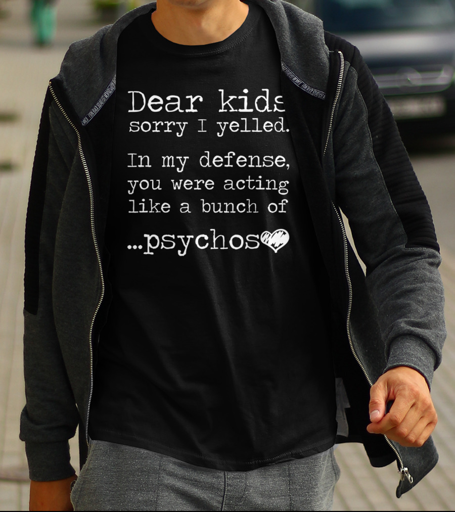 Dear Kids Sorry I Yelled In My Defense You Were Acting Like A Bunch Of Psychos T-Shirt