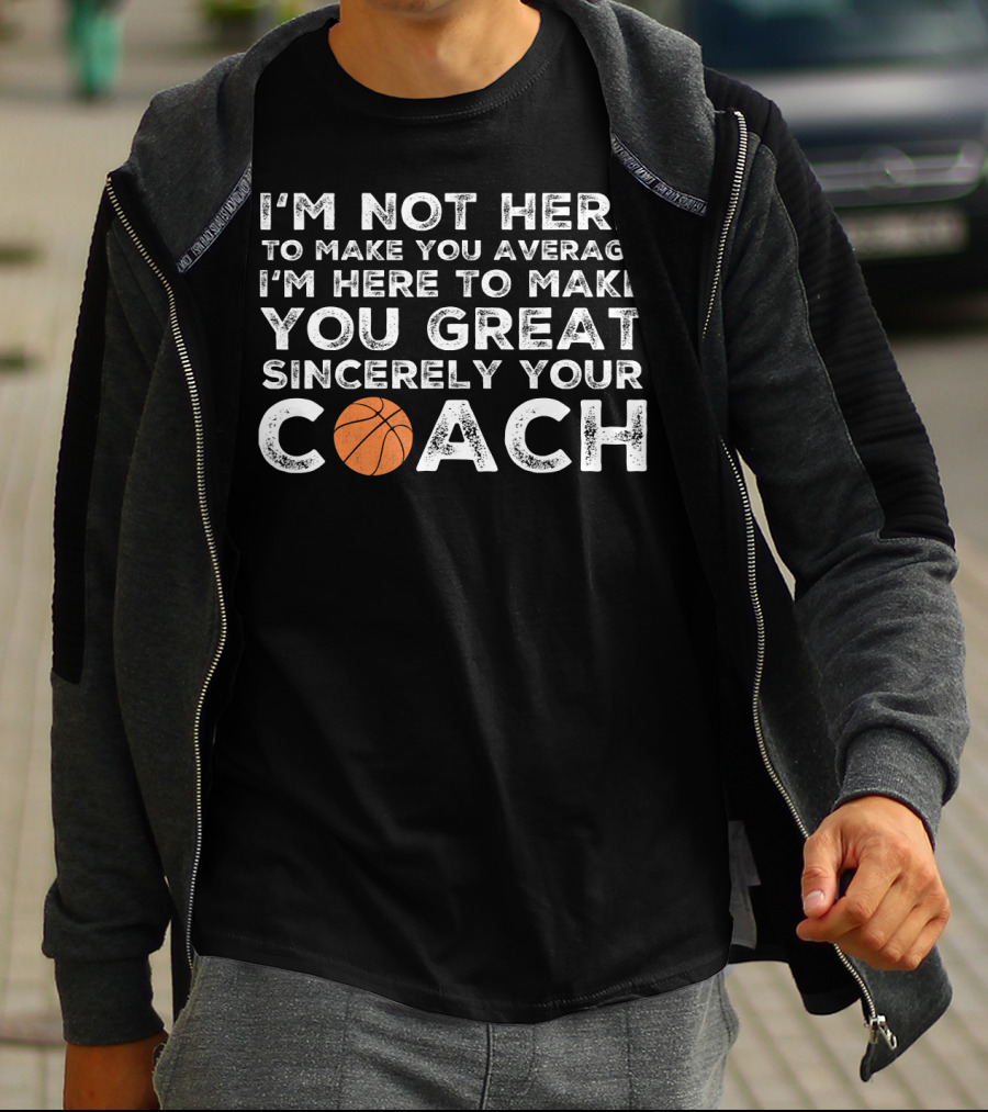 I'm Not Here To Make You Average I'm Here To Make You Great Sincerely Your Coach Basketball T-Shirt