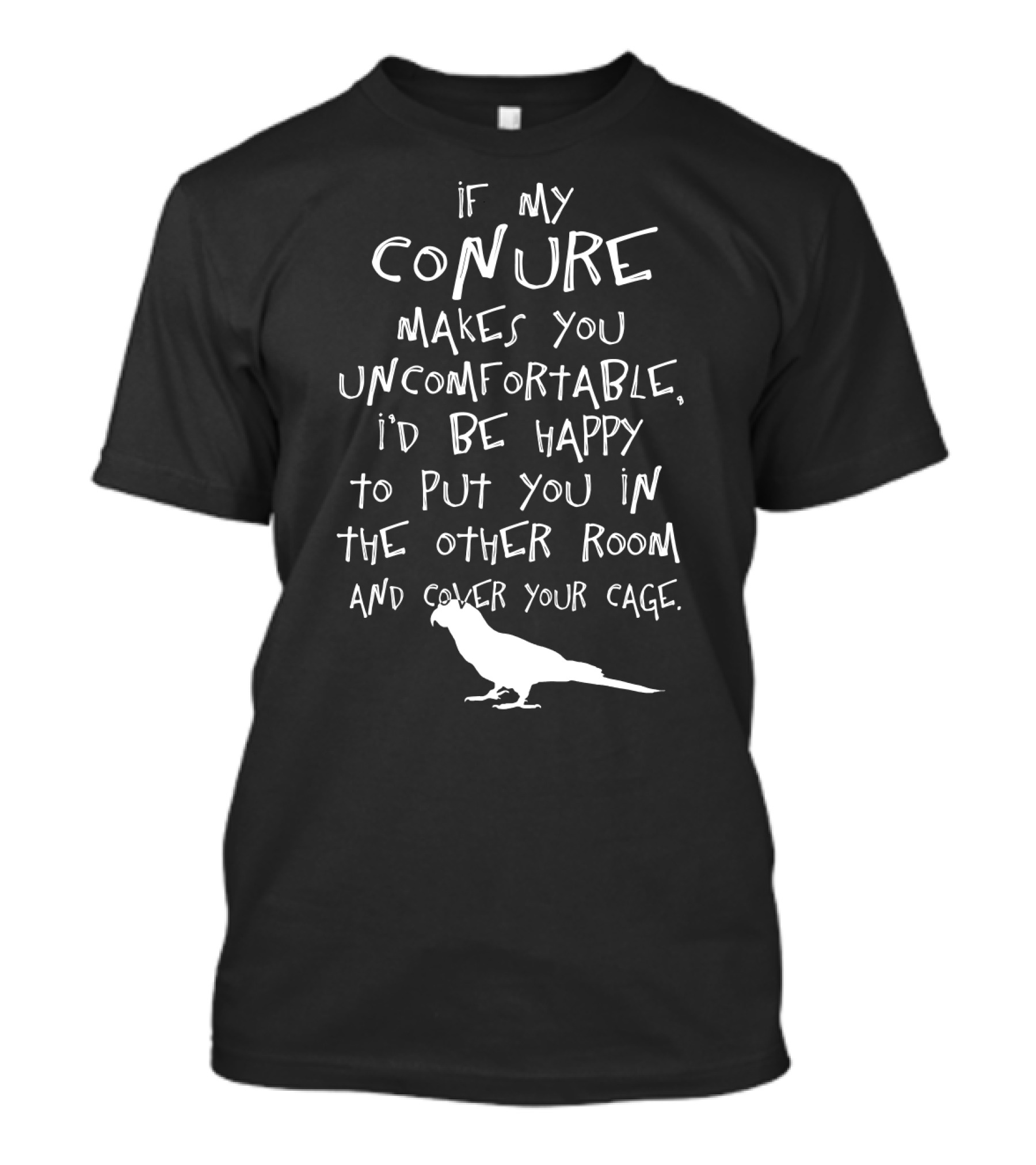 If My Conure Makes You Uncomfortable I'd Be Happy To Put You In The Other Room And Cover Your Cage T-Shirt