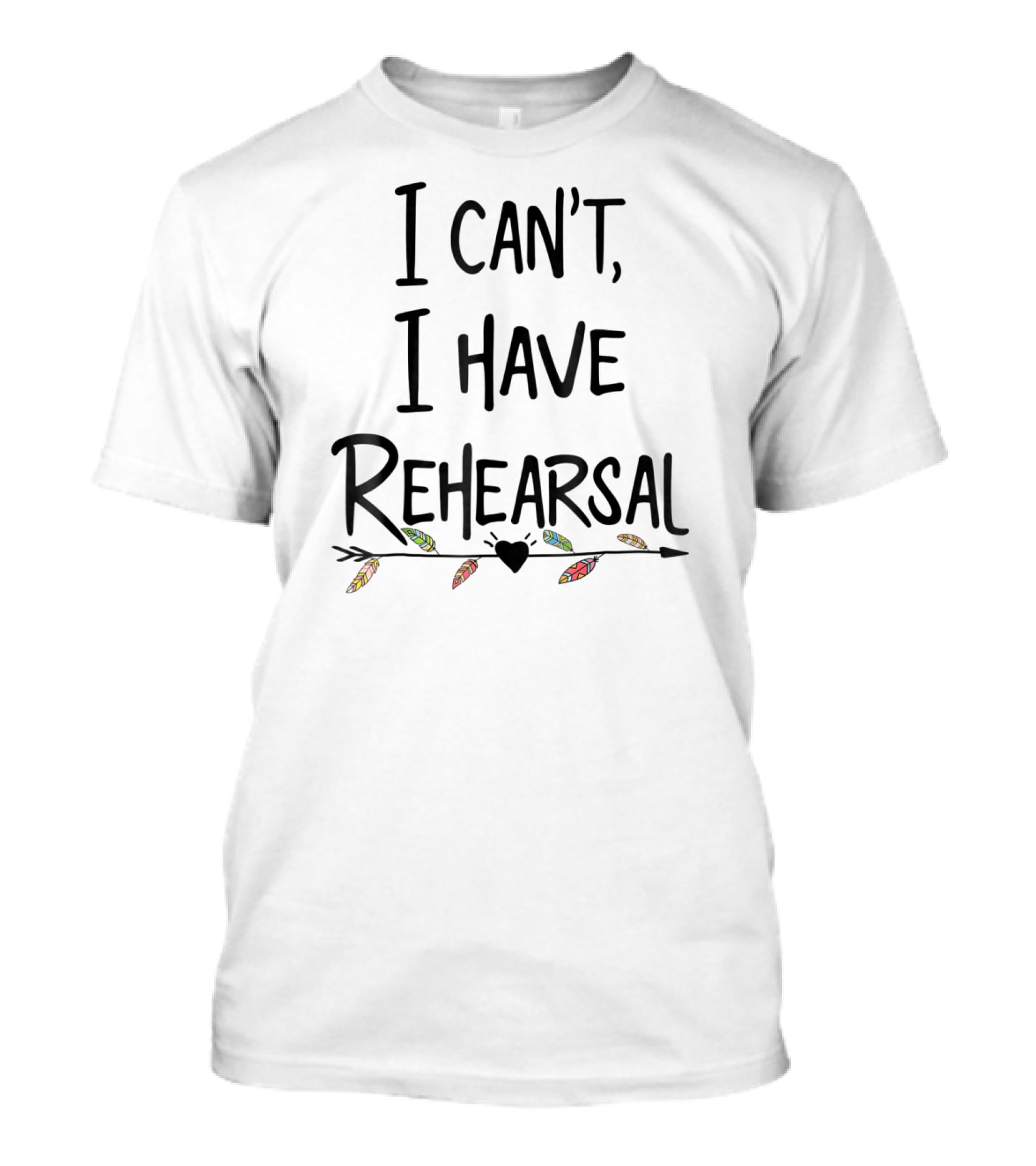 I Can't I Have Rehearsal Funny Drama Acting Feathers And Heart Arrow T-Shirt