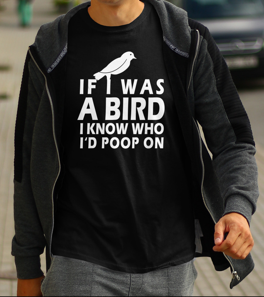If I Was A Bird I Know Who I'd Poop On T-Shirt