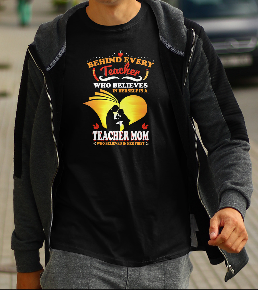 Behind Every Teacher Who Believes In Herself Is A Teacher Mom Who Believed In Her First T-Shirt