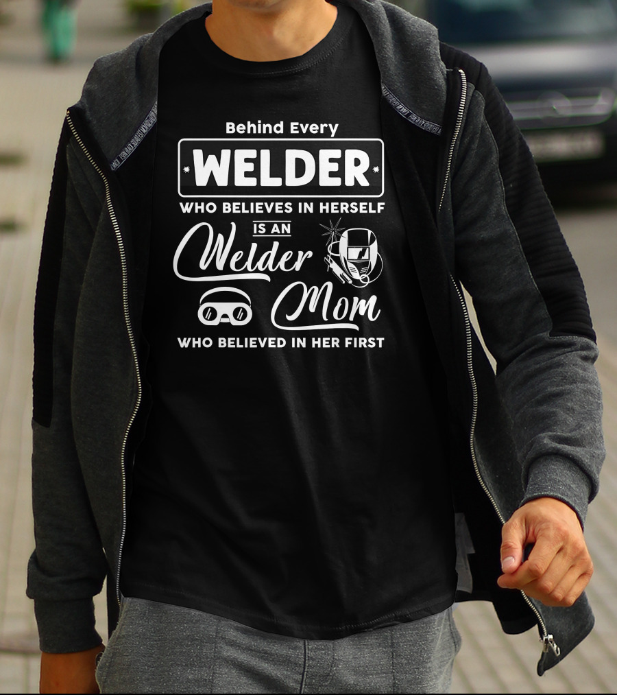 Behind Every Welder Who Believes In Herself Is A Welder Mom Who Believed In Her First T-Shirt