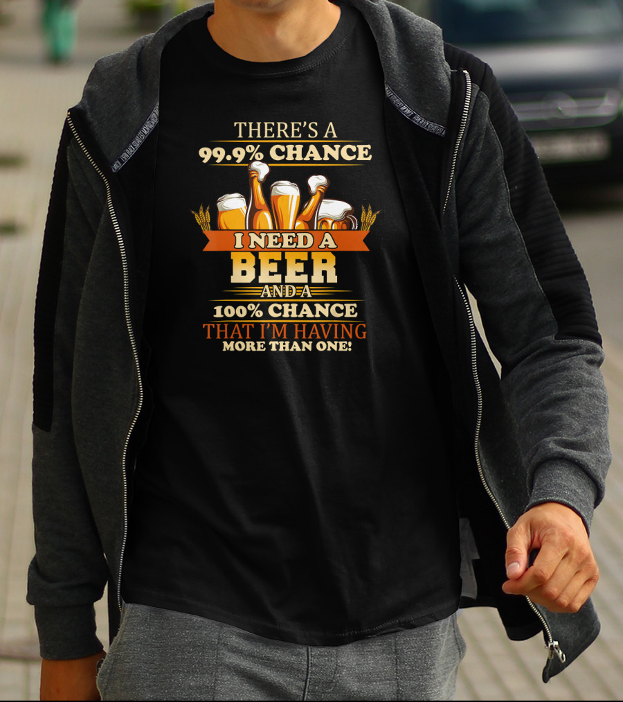 There's A 99.9% Chance I Need A Beer And 100% Chance That I'm Having More Than One T-Shirt