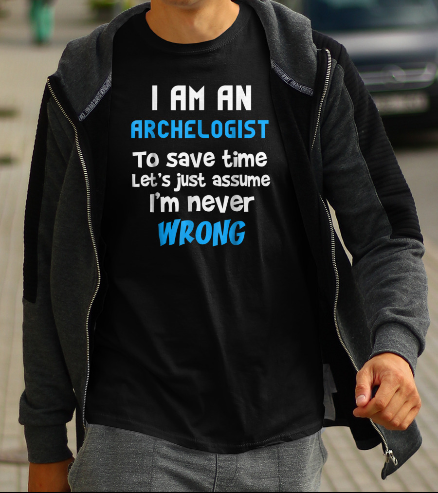 I Am An Archeologist To Save Time Let's Just Assume I'm Never Wrong T-Shirt