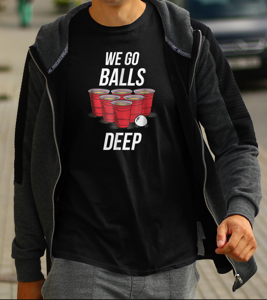 We Go Balls Deep Beer Pong Cups And Ball T-Shirt