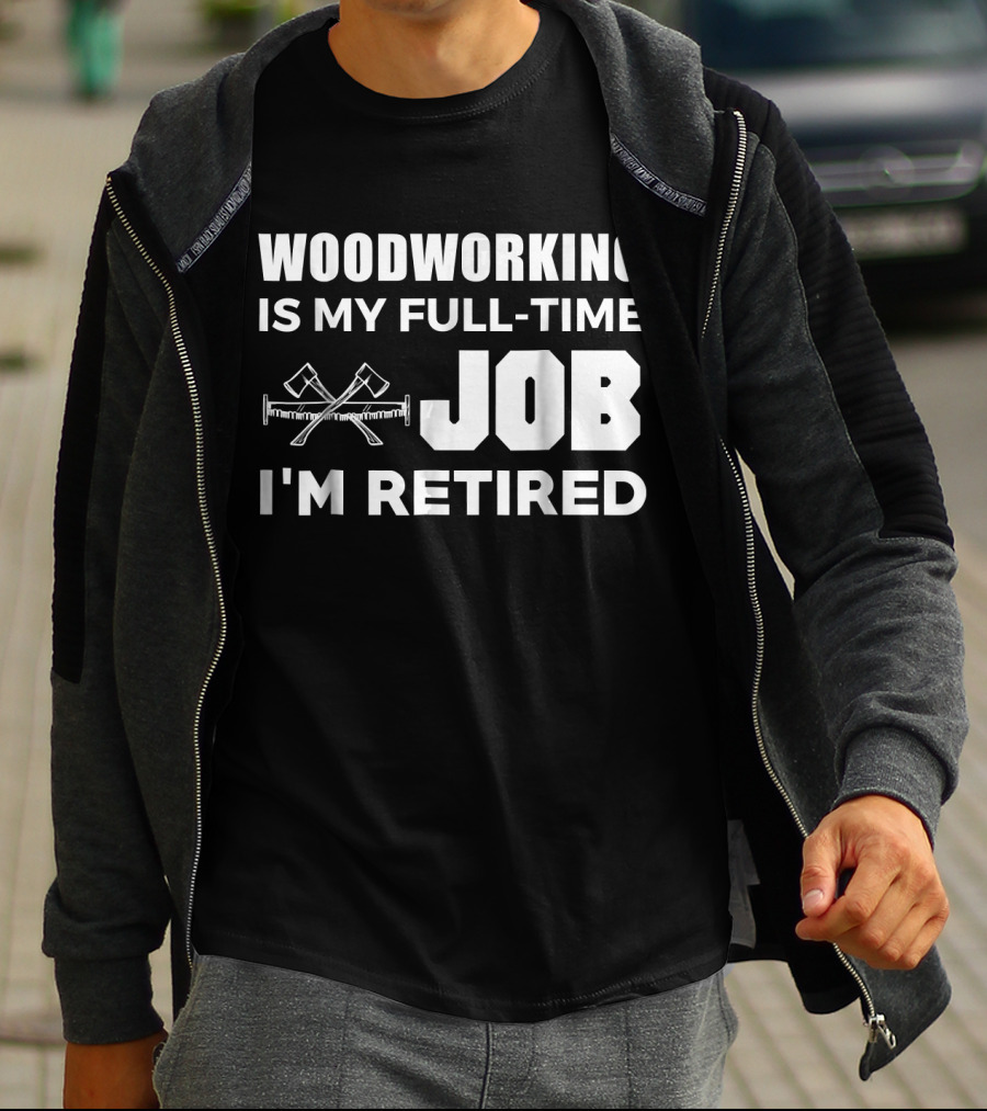 WOODWORKING IS MY FULL-TIME JOB I'M RETIRED T-Shirt