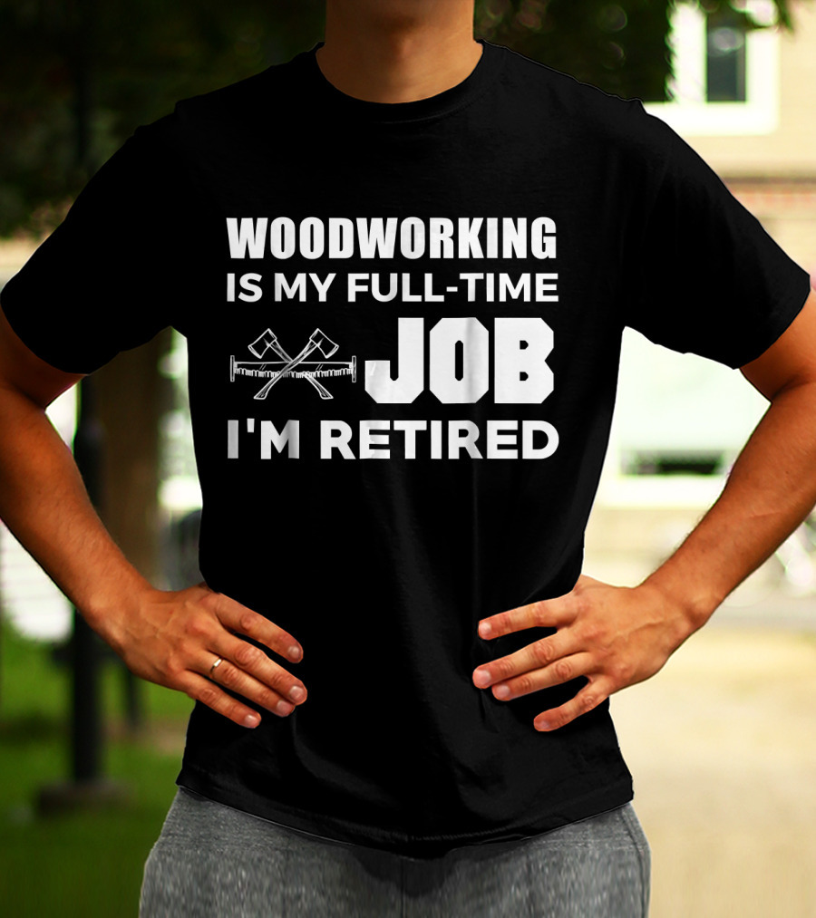 WOODWORKING IS MY FULL-TIME JOB I'M RETIRED T-Shirt