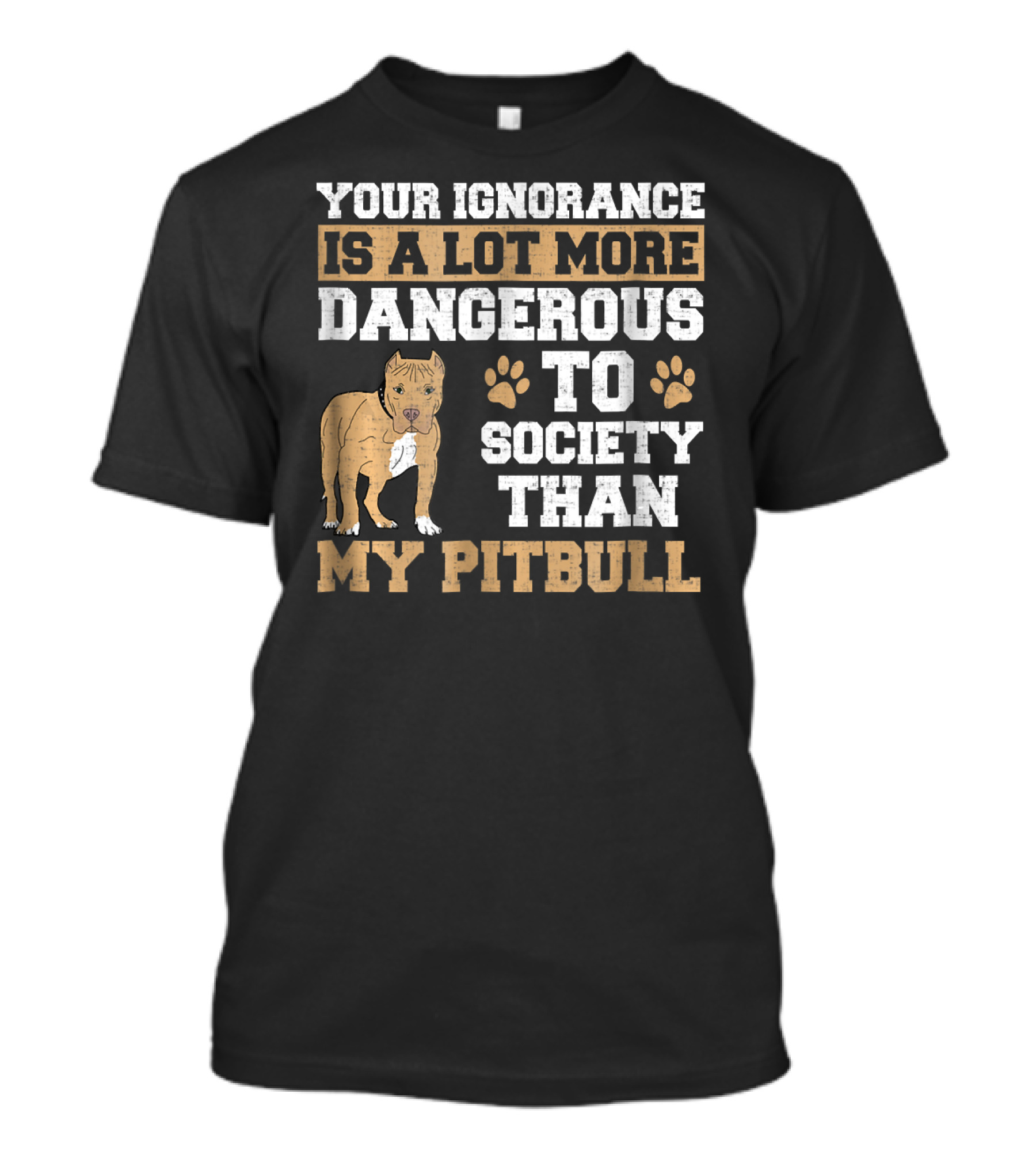 Your Ignorance Is A Lot More Dangerous To Society Than My Pitbull T-Shirt