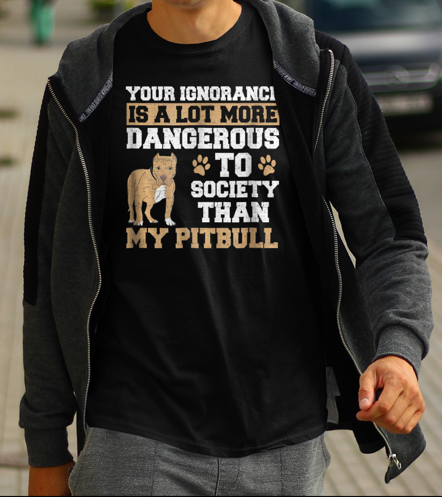 Your Ignorance Is A Lot More Dangerous To Society Than My Pitbull T-Shirt