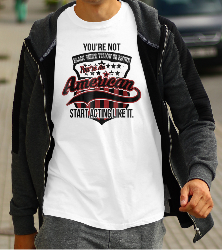 You're Not Black White Yellow Or Brown You're An American Start Acting Like It Patriotic Shield T-Shirt