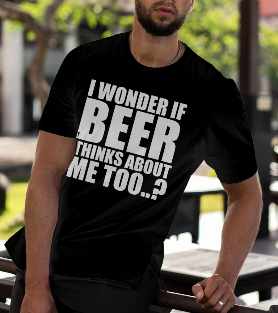 I Wonder If Beer Thinks About Me Too T-Shirt