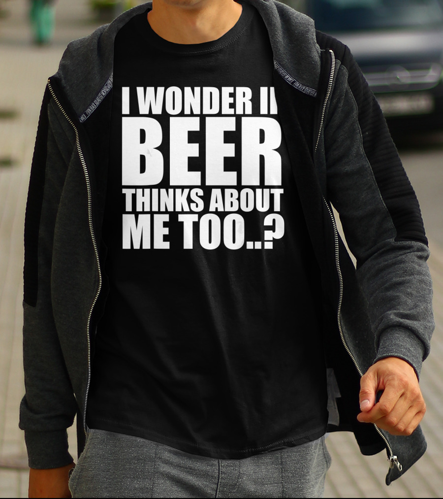 I Wonder If Beer Thinks About Me Too T-Shirt