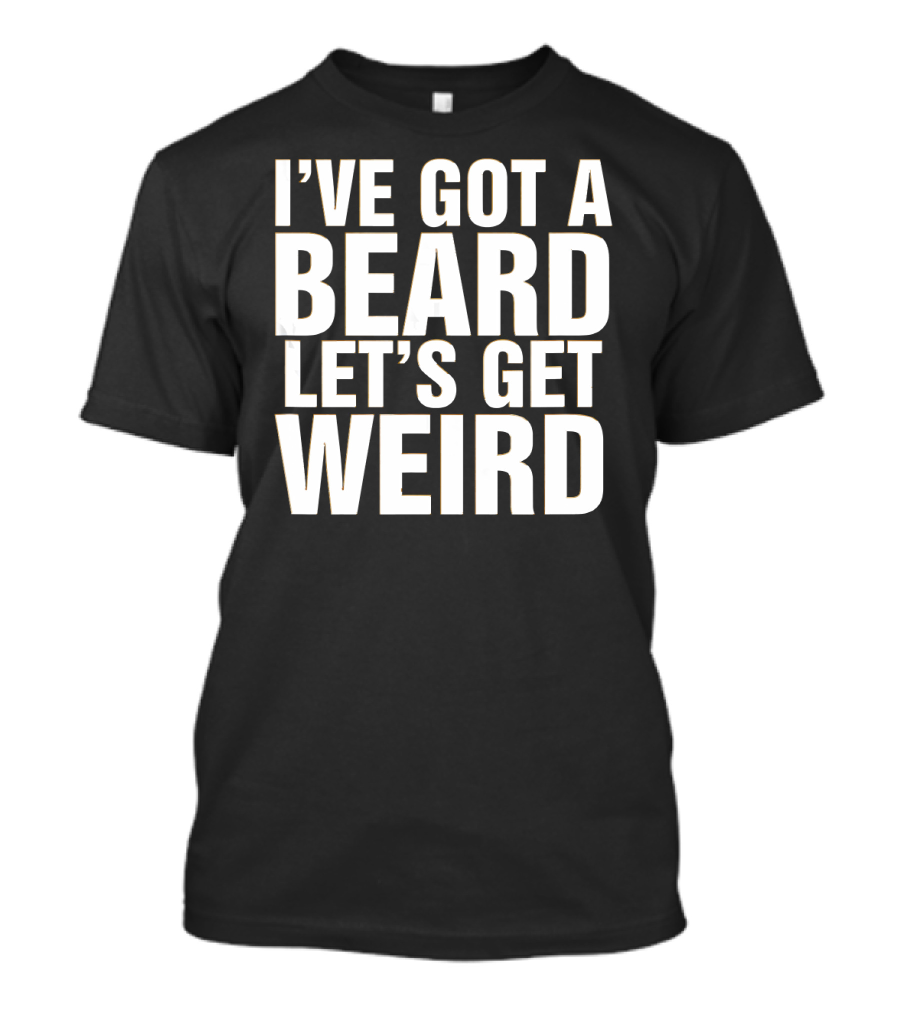 I'VE GOT A BEARD LET'S GET WEIRD T-Shirt