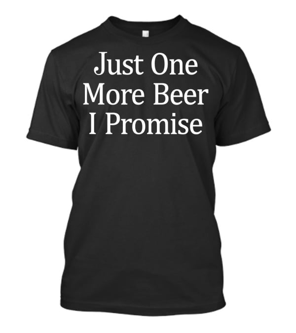 Just One More Beer I Promise T-Shirt