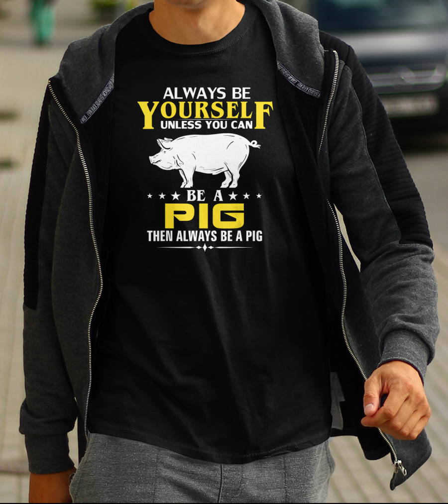 Always Be Yourself Unless You Can Be A Pig Then Always Be A Pig T-Shirt