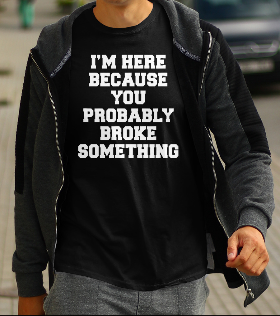 I'M HERE BECAUSE YOU PROBABLY BROKE SOMETHING T-Shirt