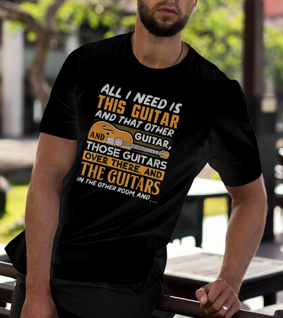 ALL I NEED IS THIS GUITAR AND THAT OTHER GUITAR AND THOSE GUITARS OVER THERE AND THE GUITARS IN THE OTHER ROOM AND… T-Shirt