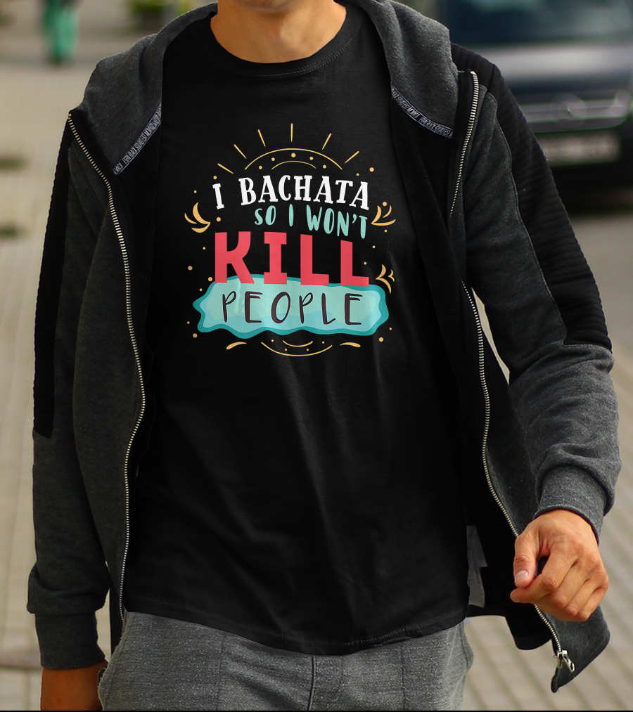 I Bachata So I Won't Kill People Latin Dance Lovers T-Shirt
