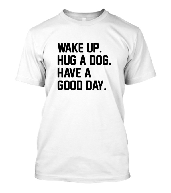 Wake Up Hug A Dog Have A Good Day T-Shirt