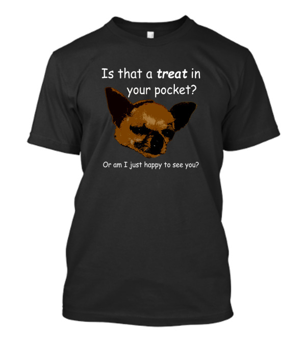 Is That A Treat In Your Pocket Or Am I Just Happy To See You Doggy Happiness T-Shirt