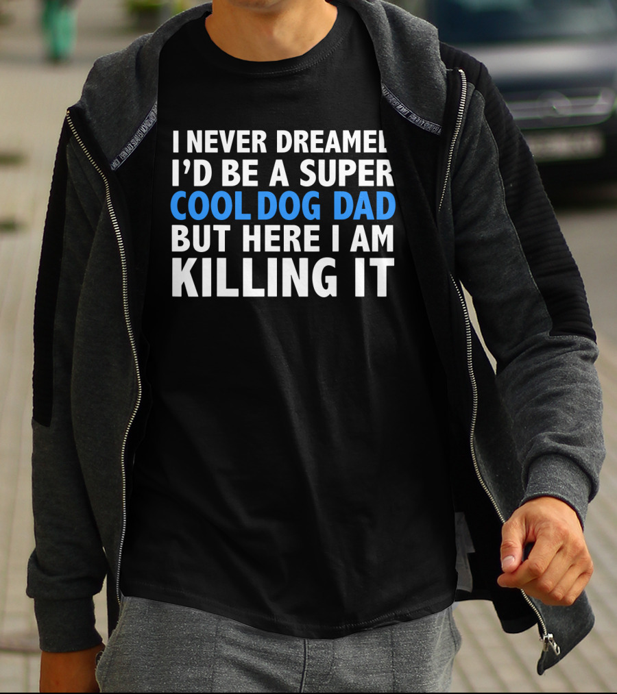 I Never Dreamed I’d Be A Super Cool Dog Dad But Here I Am Killing It T-Shirt