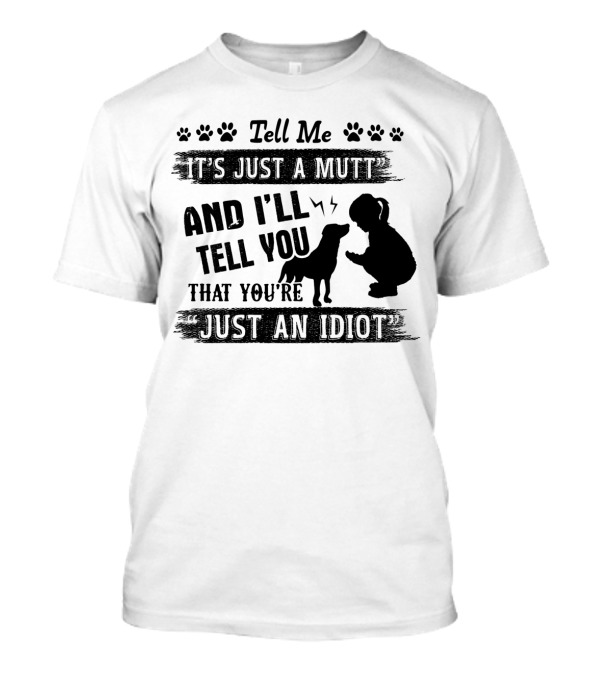 Tell Me It's Just A Mutt And I'll Tell You That You're Just An Idiot T-Shirt