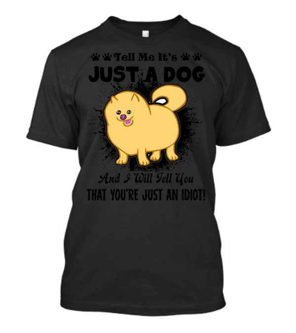 Tell Me It’s Just A Dog And I Will Tell You That You’re Just An Idiot Pomeranian T-Shirt