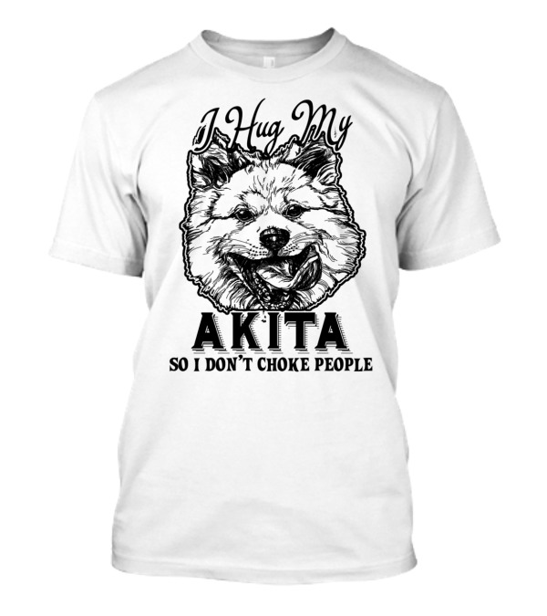 I Hug My Akita So I Don't Choke People Dog Lover Humor T-Shirt