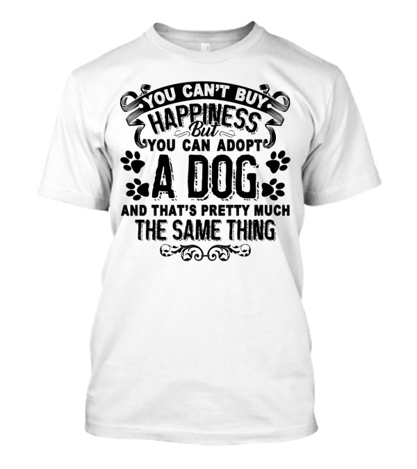 You Can't Buy Happiness But You Can Adopt A Dog And That's Pretty Much The Same Thing T-Shirt