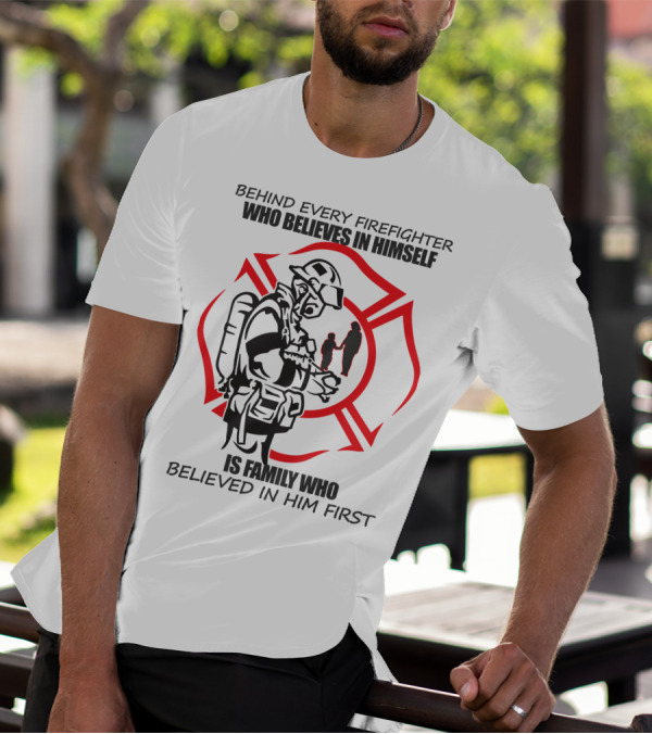 BEHIND EVERY FIREFIGHTER WHO BELIEVES IN HIMSELF IS FAMILY WHO BELIEVED IN HIM FIRST T-Shirt