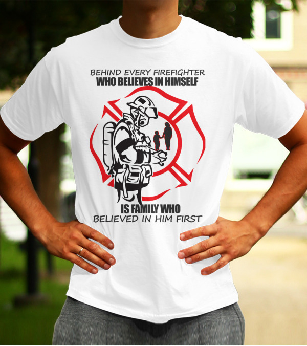 BEHIND EVERY FIREFIGHTER WHO BELIEVES IN HIMSELF IS FAMILY WHO BELIEVED IN HIM FIRST T-Shirt