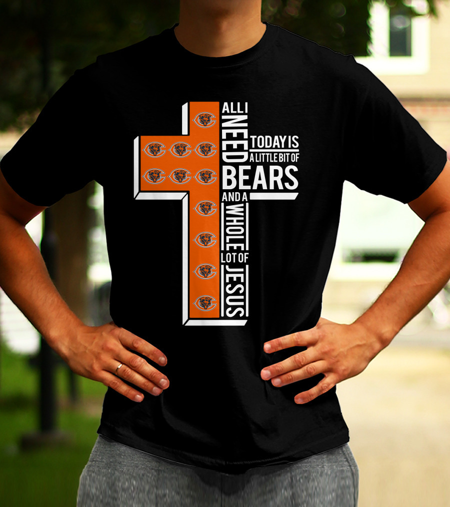 All I Need Today Is A Little Bit Of Bears And A Whole Lot Of Jesus Chicago Bears T-Shirt