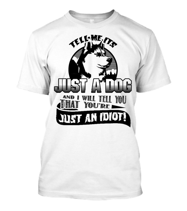 Tell Me It's Just A Dog And I Will Tell You That You're Just An Idiot Husky T-Shirt