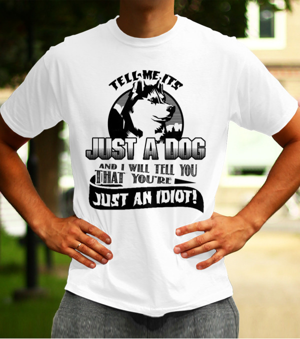Tell Me It's Just A Dog And I Will Tell You That You're Just An Idiot Husky T-Shirt