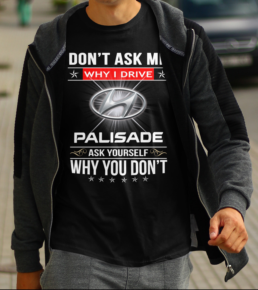 DON'T ASK ME WHY I DRIVE HYUNDAI PALISADE ASK YOURSELF WHY YOU DON'T T-Shirt